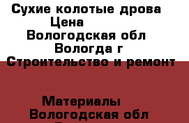 Сухие колотые дрова › Цена ­ 1 200 - Вологодская обл., Вологда г. Строительство и ремонт » Материалы   . Вологодская обл.,Вологда г.